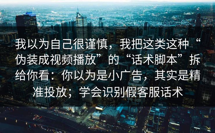 我以为自己很谨慎，我把这类这种“伪装成视频播放”的“话术脚本”拆给你看：你以为是小广告，其实是精准投放；学会识别假客服话术