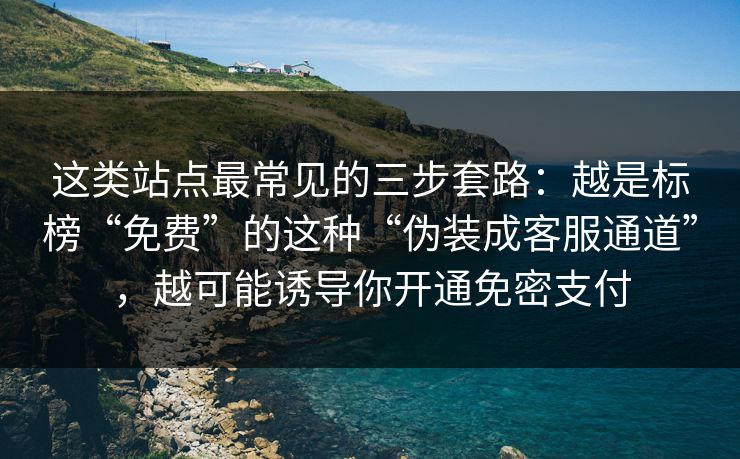 这类站点最常见的三步套路：越是标榜“免费”的这种“伪装成客服通道”，越可能诱导你开通免密支付