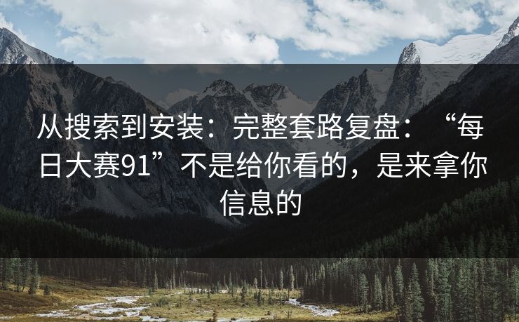 从搜索到安装：完整套路复盘：“每日大赛91”不是给你看的，是来拿你信息的