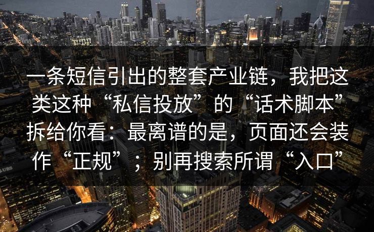 一条短信引出的整套产业链，我把这类这种“私信投放”的“话术脚本”拆给你看：最离谱的是，页面还会装作“正规”；别再搜索所谓“入口”