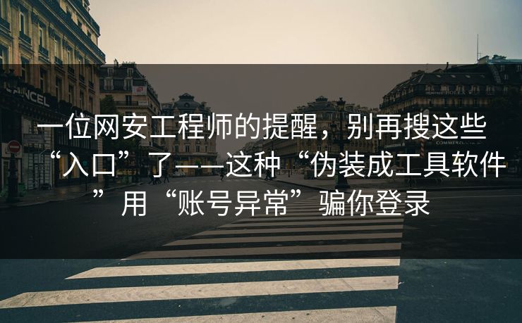 一位网安工程师的提醒,别再搜这些“入口”了——这种“伪装成工具软件”用“账号异常”骗你登录