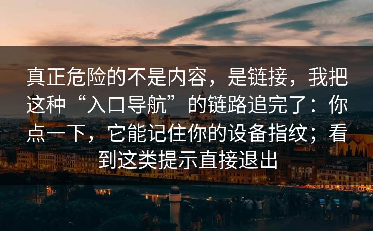 真正危险的不是内容,是链接,我把这种“入口导航”的链路追完了:你点一下,它能记住你的设备指纹;看到这类提示直接退出 真正危险的不是内容,是链接,我把这种“入口导航”的链路追完了:你点一下,它能记住你的设备指纹;看到这类提示直接退出