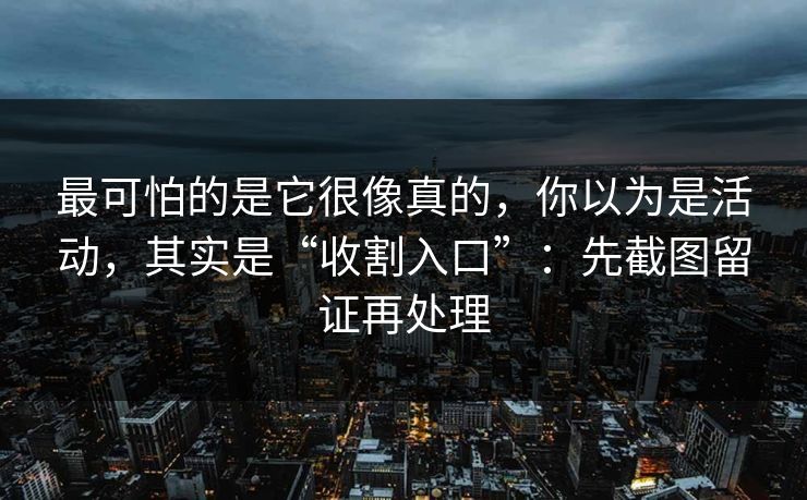 最可怕的是它很像真的,你以为是活动,其实是“收割入口”:先截图留证再处理