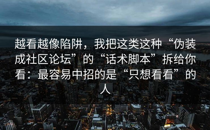 越看越像陷阱，我把这类这种“伪装成社区论坛”的“话术脚本”拆给你看：最容易中招的是“只想看看”的人