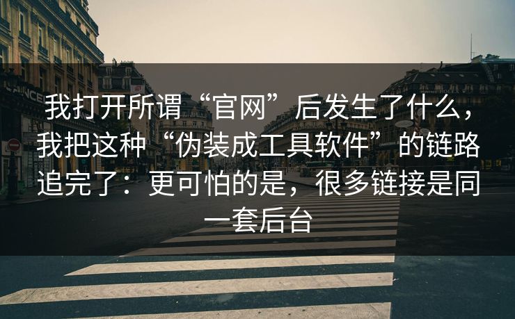 我打开所谓“官网”后发生了什么，我把这种“伪装成工具软件”的链路追完了：更可怕的是，很多链接是同一套后台