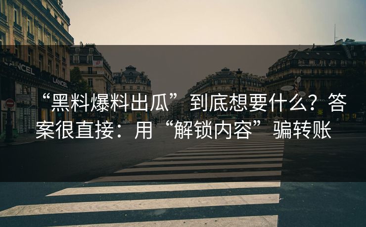 “黑料爆料出瓜”到底想要什么?答案很直接:用“解锁内容”骗转账