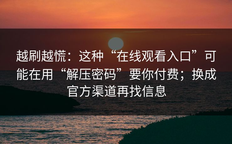 越刷越慌:这种“在线观看入口”可能在用“解压密码”要你付费;换成官方渠道再找信息