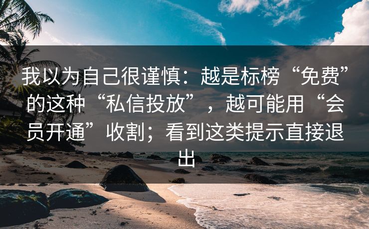 我以为自己很谨慎：越是标榜“免费”的这种“私信投放”，越可能用“会员开通”收割；看到这类提示直接退出
