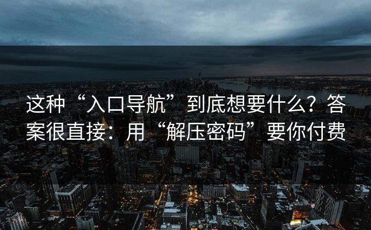 这种“入口导航”到底想要什么？答案很直接：用“解压密码”要你付费