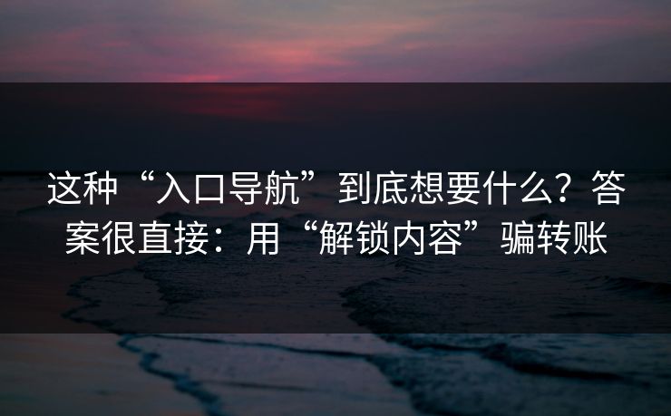 这种“入口导航”到底想要什么?答案很直接:用“解锁内容”骗转账