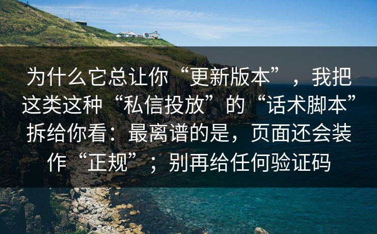 为什么它总让你“更新版本”，我把这类这种“私信投放”的“话术脚本”拆给你看：最离谱的是，页面还会装作“正规”；别再给任何验证码