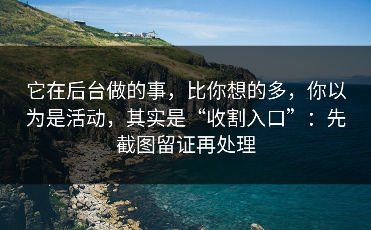 它在后台做的事，比你想的多，你以为是活动，其实是“收割入口”：先截图留证再处理