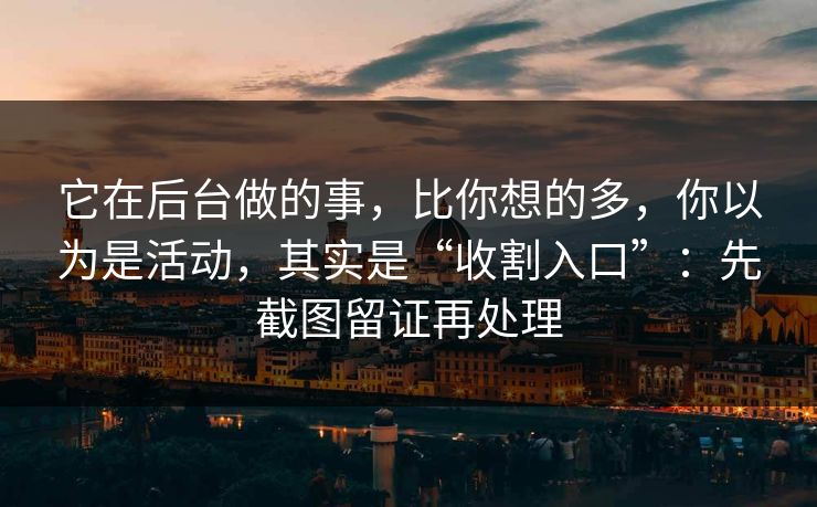 它在后台做的事,比你想的多,你以为是活动,其实是“收割入口”:先截图留证再处理