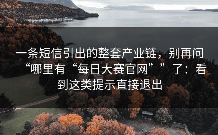 一条短信引出的整套产业链,别再问“哪里有“每日大赛官网””了:看到这类提示直接退出