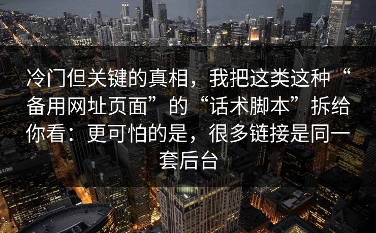 冷门但关键的真相,我把这类这种“备用网址页面”的“话术脚本”拆给你看:更可怕的是,很多链接是同一套后台