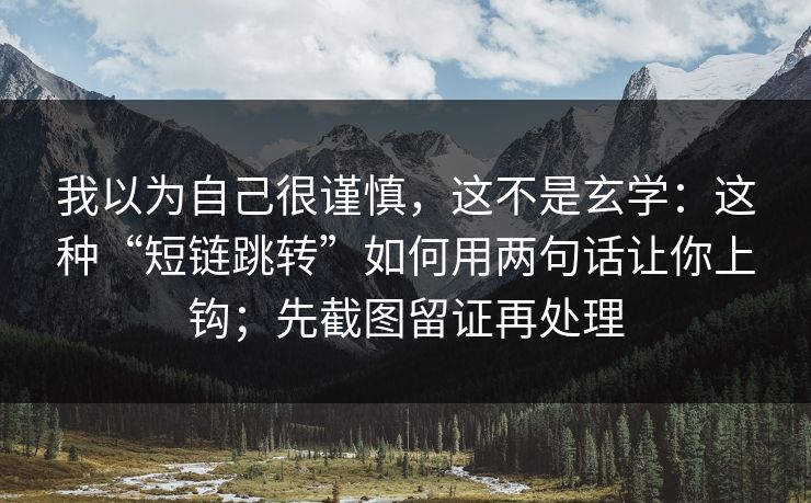 我以为自己很谨慎，这不是玄学：这种“短链跳转”如何用两句话让你上钩；先截图留证再处理