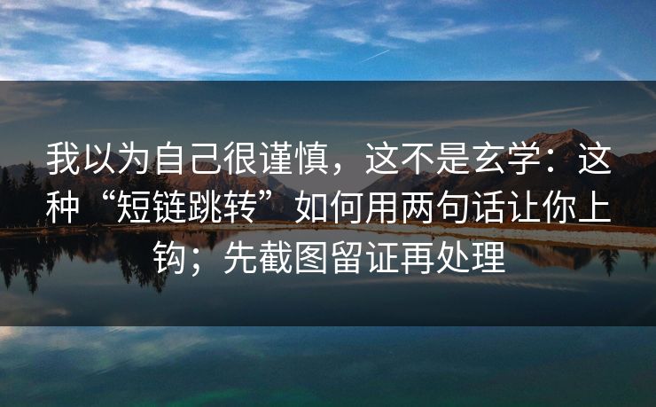 我以为自己很谨慎，这不是玄学：这种“短链跳转”如何用两句话让你上钩；先截图留证再处理