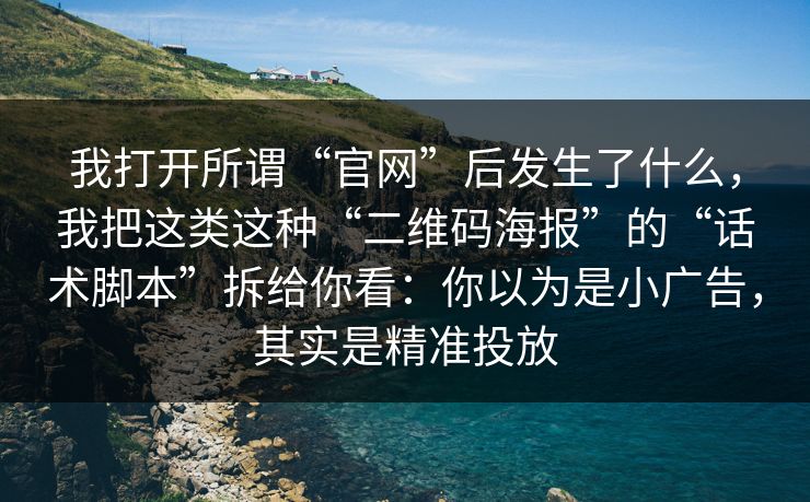 我打开所谓“官网”后发生了什么，我把这类这种“二维码海报”的“话术脚本”拆给你看：你以为是小广告，其实是精准投放