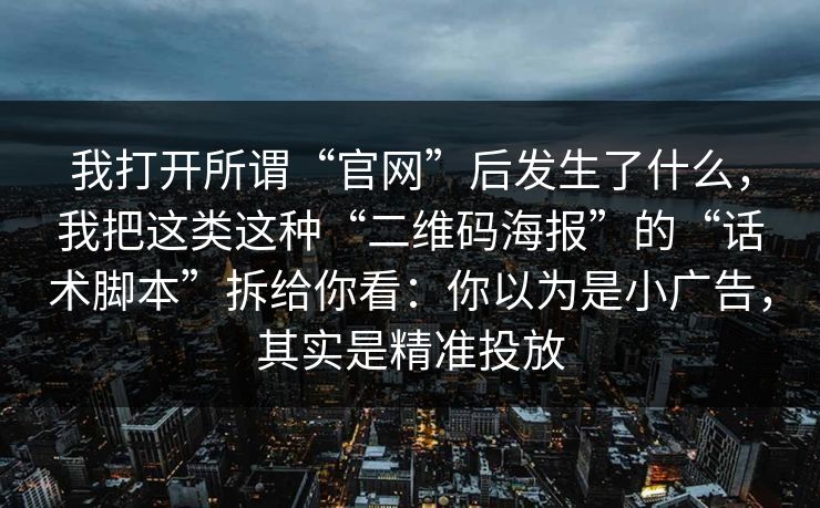我打开所谓“官网”后发生了什么,我把这类这种“二维码海报”的“话术脚本”拆给你看:你以为是小广告,其实是精准投放