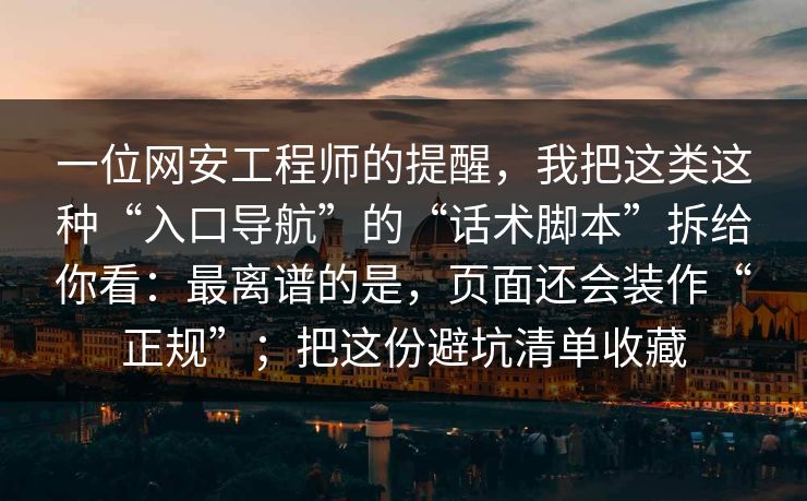 一位网安工程师的提醒,我把这类这种“入口导航”的“话术脚本”拆给你看:最离谱的是,页面还会装作“正规”;把这份避坑清单收藏