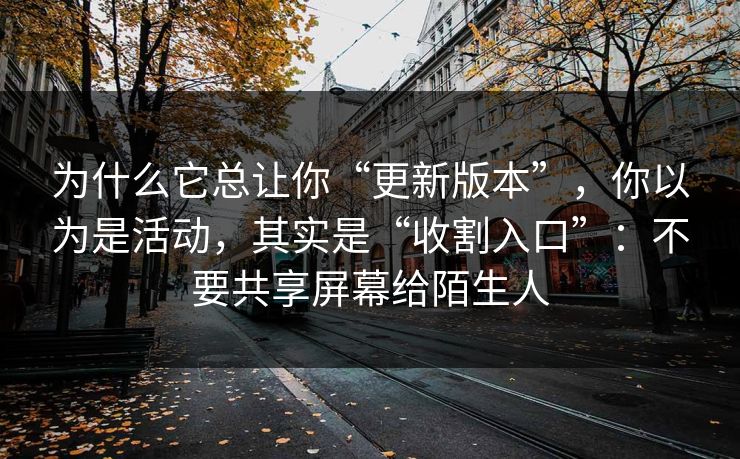 为什么它总让你“更新版本”,你以为是活动,其实是“收割入口”:不要共享屏幕给陌生人