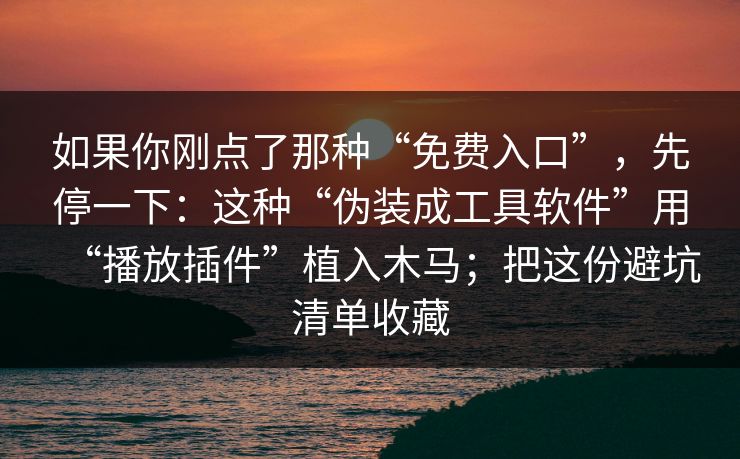 如果你刚点了那种“免费入口”,先停一下:这种“伪装成工具软件”用“播放插件”植入木马;把这份避坑清单收藏 如果你刚点了那种“免费入口”,先停一下:这种“伪装成工具软件”用“播放插件”植入木马;把这份避坑清单收藏