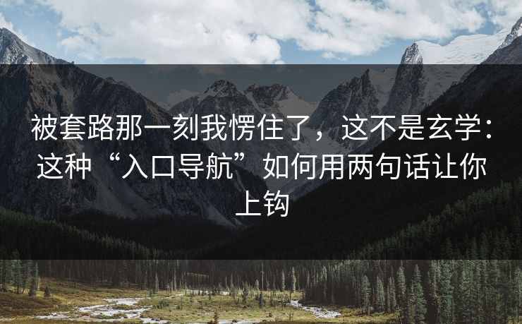 被套路那一刻我愣住了,这不是玄学:这种“入口导航”如何用两句话让你上钩 被套路那一刻我愣住了,这不是玄学:这种“入口导航”如何用两句话让你上钩
