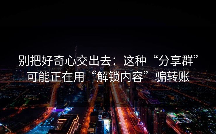 别把好奇心交出去：这种“分享群”可能正在用“解锁内容”骗转账