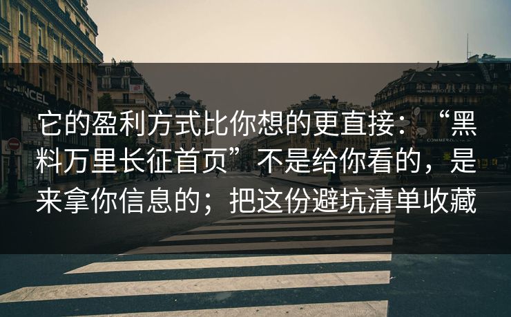 它的盈利方式比你想的更直接:“黑料万里长征首页”不是给你看的,是来拿你信息的;把这份避坑清单收藏 它的盈利方式比你想的更直接:“黑料万里长征首页”不是给你看的,是来拿你信息的;把这份避坑清单收藏