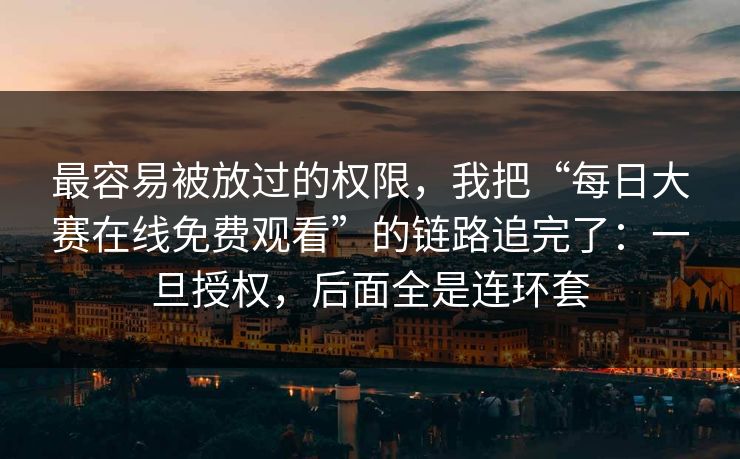 最容易被放过的权限，我把“每日大赛在线免费观看”的链路追完了：一旦授权，后面全是连环套