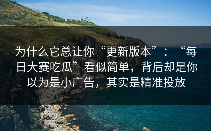 为什么它总让你“更新版本”：“每日大赛吃瓜”看似简单，背后却是你以为是小广告，其实是精准投放