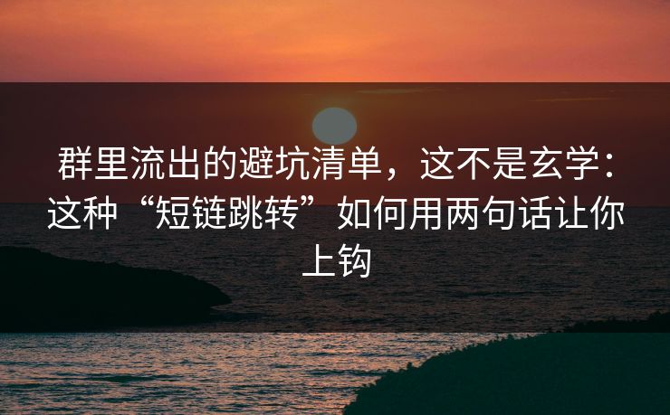 群里流出的避坑清单，这不是玄学：这种“短链跳转”如何用两句话让你上钩