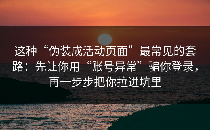 这种“伪装成活动页面”最常见的套路：先让你用“账号异常”骗你登录，再一步步把你拉进坑里