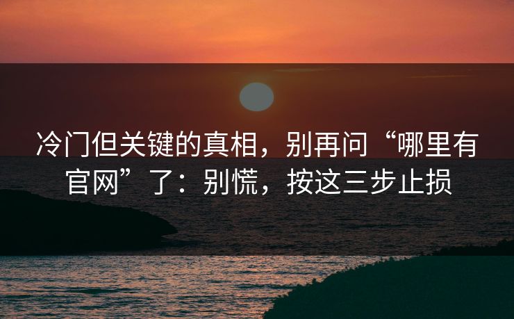 冷门但关键的真相，别再问“哪里有官网”了：别慌，按这三步止损