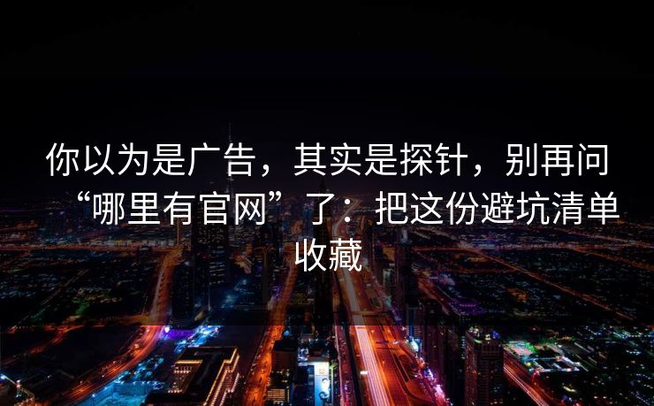 你以为是广告，其实是探针，别再问“哪里有官网”了：把这份避坑清单收藏