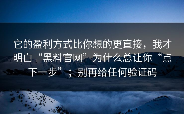 它的盈利方式比你想的更直接，我才明白“黑料官网”为什么总让你“点下一步”；别再给任何验证码
