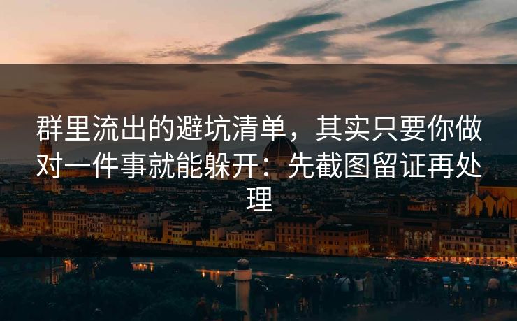 群里流出的避坑清单，其实只要你做对一件事就能躲开：先截图留证再处理