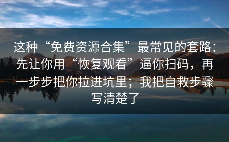 这种“免费资源合集”最常见的套路：先让你用“恢复观看”逼你扫码，再一步步把你拉进坑里；我把自救步骤写清楚了