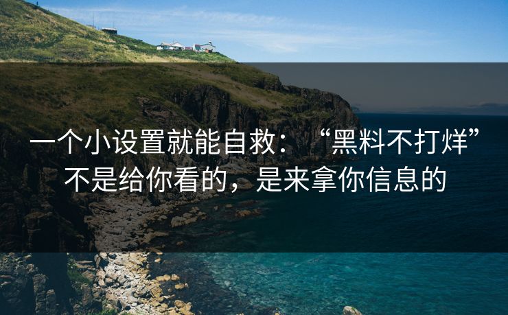 一个小设置就能自救：“黑料不打烊”不是给你看的，是来拿你信息的