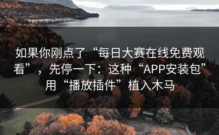 如果你刚点了“每日大赛在线免费观看”，先停一下：这种“APP安装包”用“播放插件”植入木马