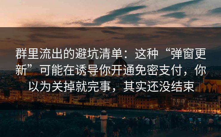群里流出的避坑清单：这种“弹窗更新”可能在诱导你开通免密支付，你以为关掉就完事，其实还没结束