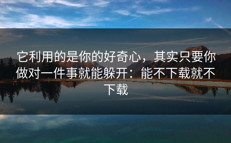 它利用的是你的好奇心，其实只要你做对一件事就能躲开：能不下载就不下载