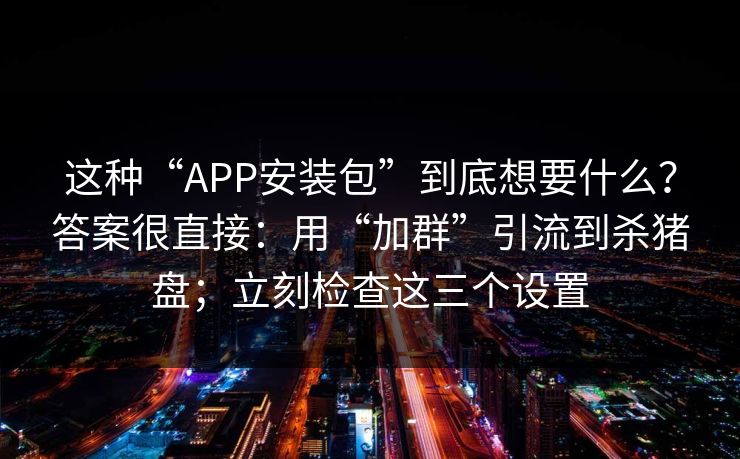 这种“APP安装包”到底想要什么？答案很直接：用“加群”引流到杀猪盘；立刻检查这三个设置