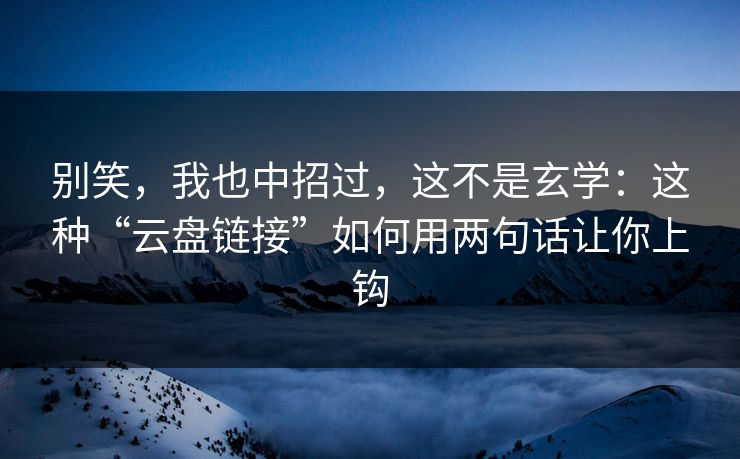 别笑，我也中招过，这不是玄学：这种“云盘链接”如何用两句话让你上钩