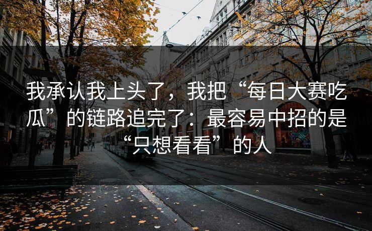 我承认我上头了，我把“每日大赛吃瓜”的链路追完了：最容易中招的是“只想看看”的人