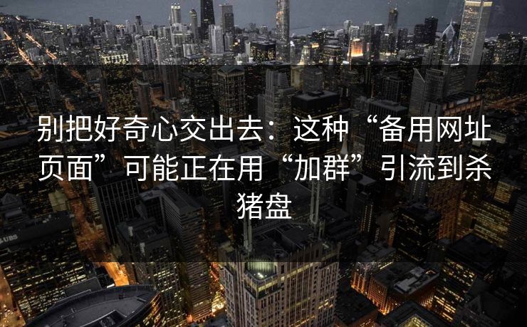 别把好奇心交出去：这种“备用网址页面”可能正在用“加群”引流到杀猪盘