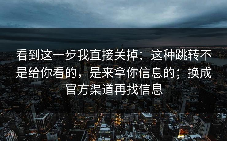 看到这一步我直接关掉：这种跳转不是给你看的，是来拿你信息的；换成官方渠道再找信息