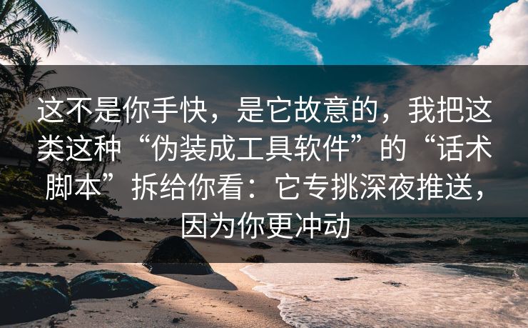这不是你手快，是它故意的，我把这类这种“伪装成工具软件”的“话术脚本”拆给你看：它专挑深夜推送，因为你更冲动