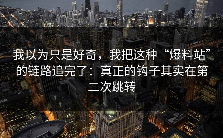 我以为只是好奇，我把这种“爆料站”的链路追完了：真正的钩子其实在第二次跳转