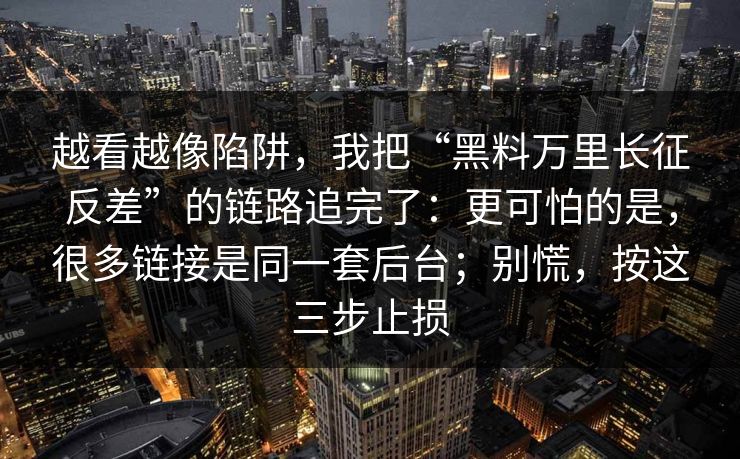 越看越像陷阱，我把“黑料万里长征反差”的链路追完了：更可怕的是，很多链接是同一套后台；别慌，按这三步止损